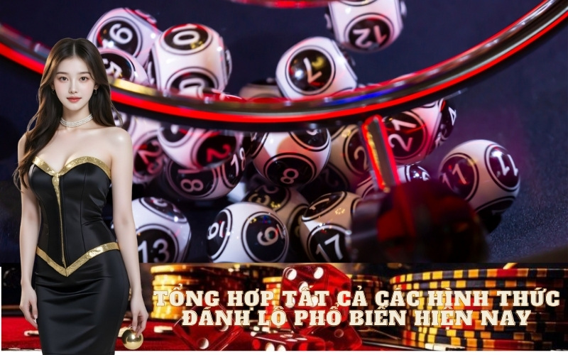 Tổng Hợp Tất Cả Các Hình Thức Đánh Lô Phổ Biến Hiện Nay